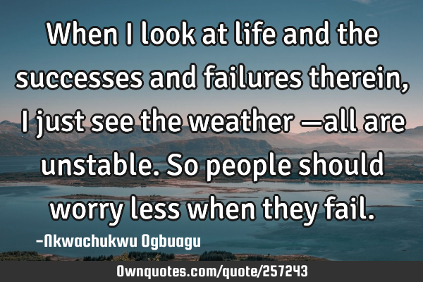 When I look at life and the successes and failures therein, I just see the weather βall are