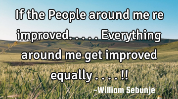 If the People around me re improved.....everything around me get improved equally ....!!