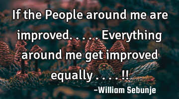 If the People around me are improved.....everything around me get improved equally ....!!