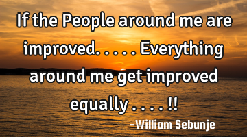If the People around me are improved.....everything around me get improved equally ....!!