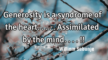 Generosity is a syndrome of the heart.....assimilated by the mind....!!