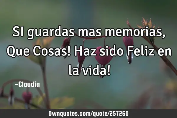 SI guardas mas memorias ,Que Cosas! Haz  sido Feliz en la vida!