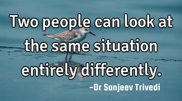 Two people can look at the same situation entirely differently.