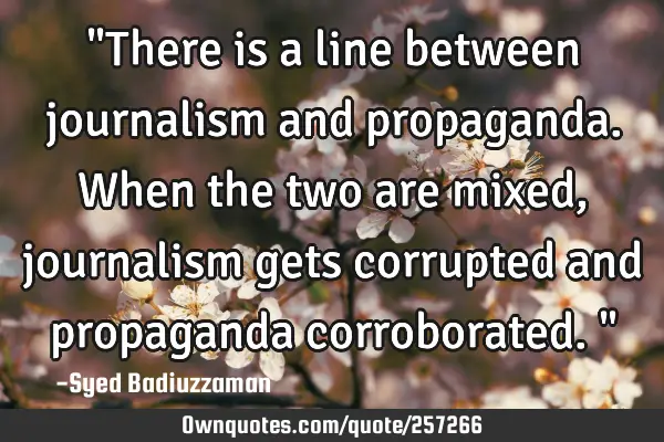 "There is a line between journalism and propaganda. When the two are mixed, journalism gets