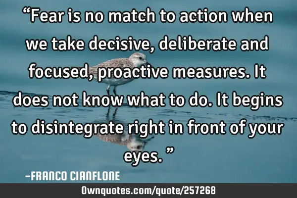 “Fear is no match to action when we take decisive, deliberate and focused, proactive measures. It