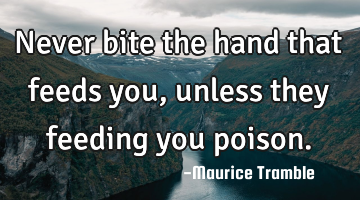 Never bite the hand that feeds you, unless they feeding you poison.