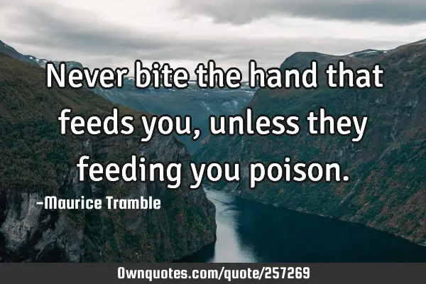 Never bite the hand that feeds you, unless they feeding you