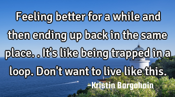 Feeling better for a while and then ending up back in the same place..it