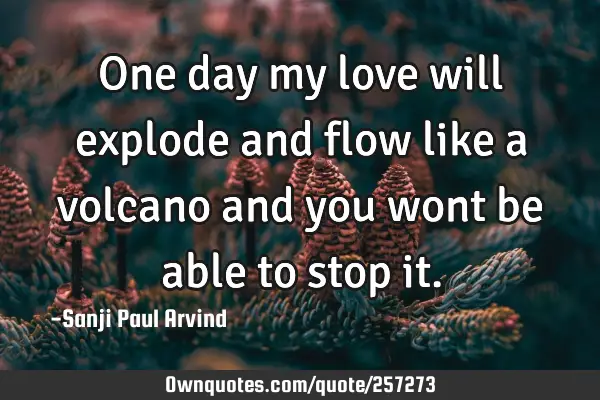 One day my love will explode and flow like a volcano and you wont be able to stop