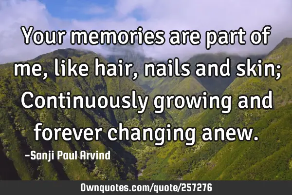 Your memories are part of me, like hair, nails and skin; Continuously growing and forever changing