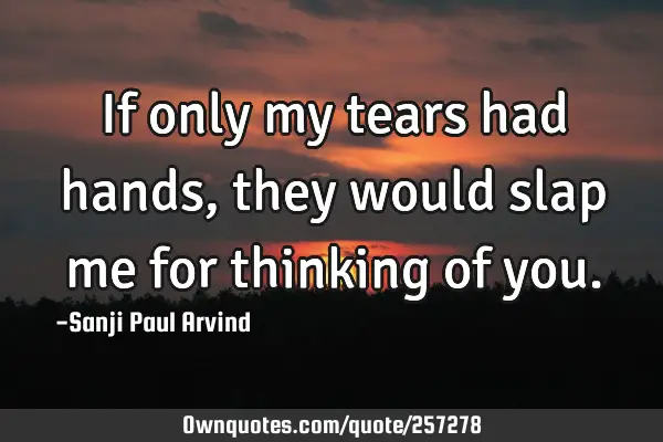 If only my tears had hands, they would slap me for thinking of