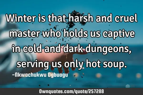 Winter is that harsh and cruel master who holds us captive in cold and dark dungeons, serving us