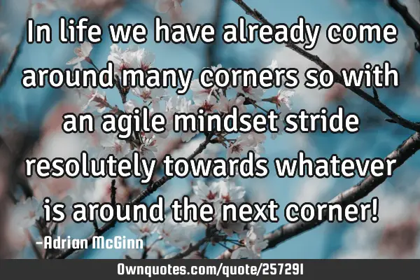 In life we have already come around many corners so with an agile mindset stride resolutely towards