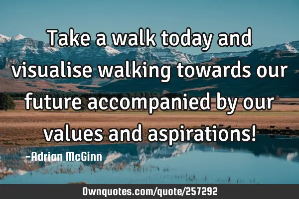 Take a walk today and visualise walking towards our future accompanied by our values and