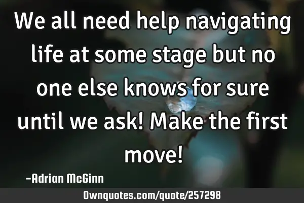 We all need help navigating life at some stage but no one else knows for sure until we ask! Make