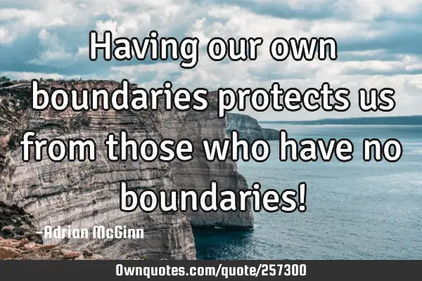 Having our own boundaries protects us from those who have no boundaries!