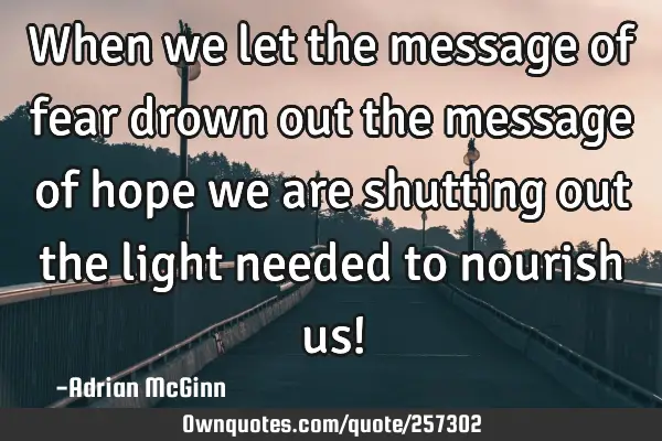 When we let the message of fear drown out the message of hope we are shutting out the light needed