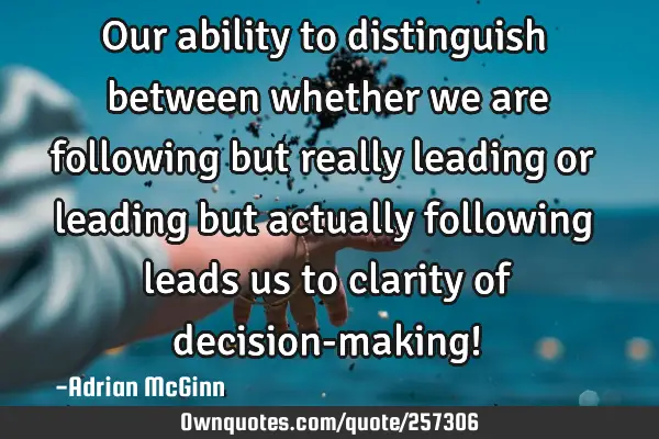 Our ability to distinguish between whether we are following but really leading or leading but