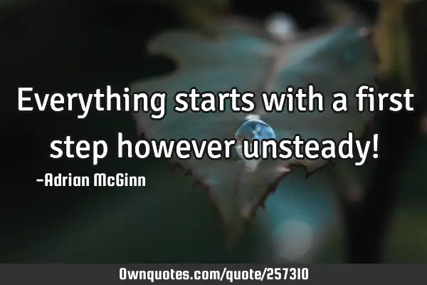 Everything starts with a first step however unsteady!