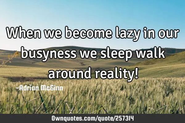 When we become lazy in our busyness we sleep walk around reality!