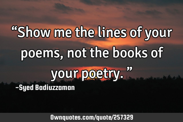 “Show me the lines of your poems, not the books of your poetry.”