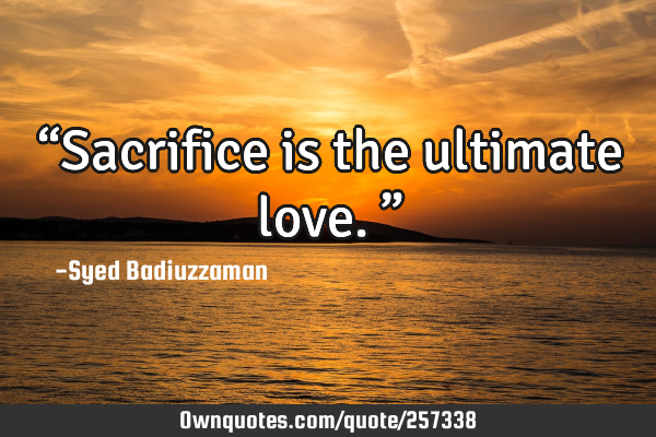 “Sacrifice is the ultimate love.”