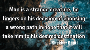 Man is a strange creature, he lingers on his decision of choosing a wrong path in hope that it will