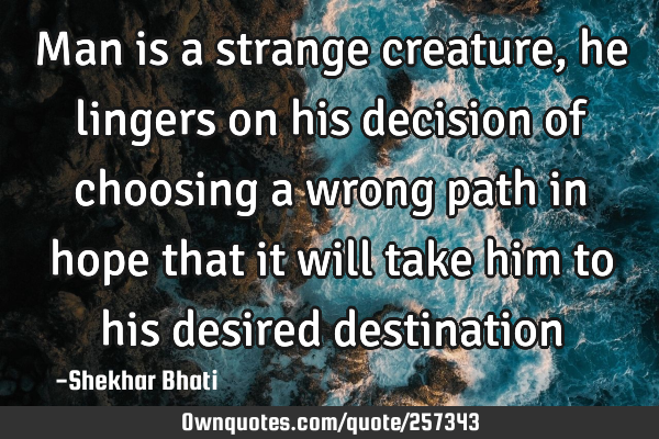 Man is a strange creature, he lingers on his decision of choosing a wrong path in hope that it will
