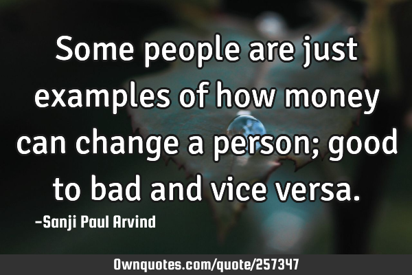 Some people are just examples of how money can change a person; good to bad and vice