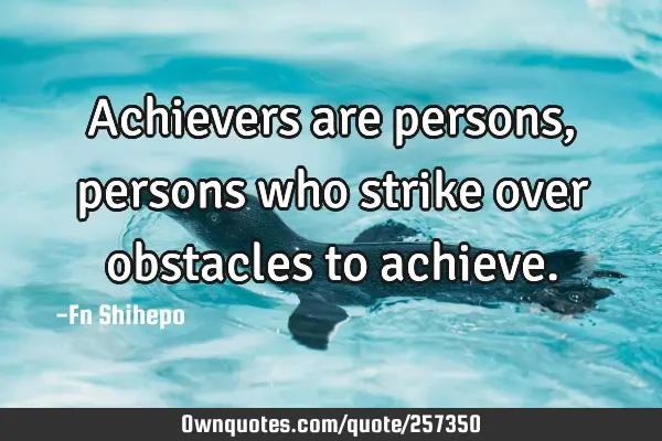 Achievers are persons, persons who strike over obstacles to