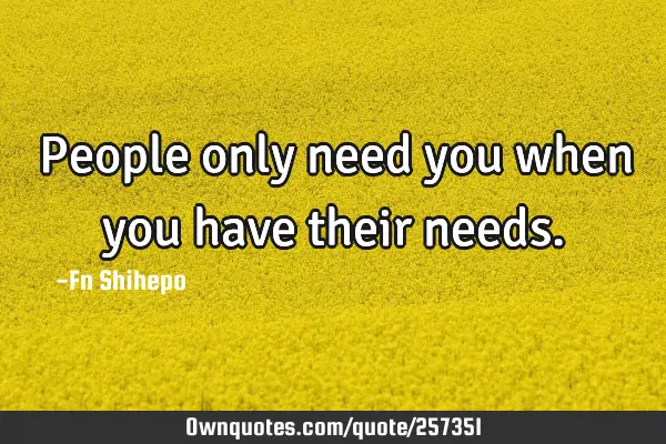 People only need you when you have their