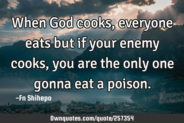 When God cooks, everyone eats but if your enemy cooks, you are the only one gonna eat a