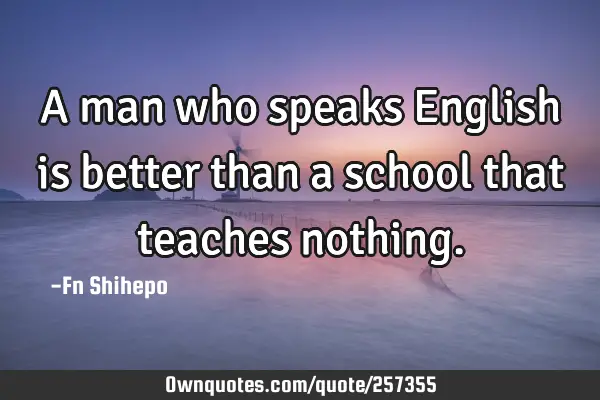 A man who speaks English is better than a school that teaches