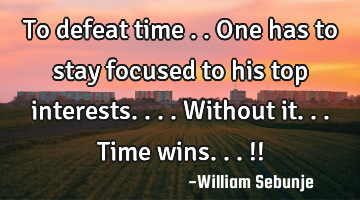 To defeat time ..one has to stay focused to his top interests....without it...time wins...!!