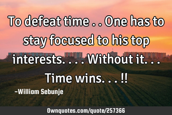 To defeat time ..one has to stay focused to his top interests....without it...time wins...!!