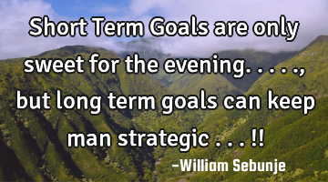 Short Term Goals are only sweet for the evening....., but long term goals can keep man strategic