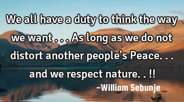 We all have a duty to think the way we want ...as long as we do not distort another people