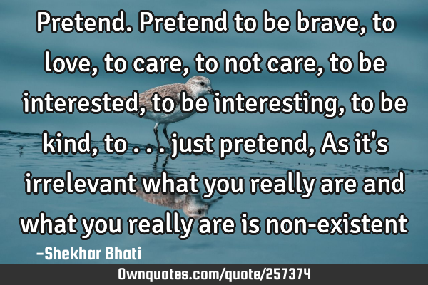 Pretend. Pretend to be brave, to love, to care, to not care,to be interested, to be interesting,to