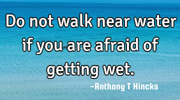 Do not walk near water if you are afraid of getting wet.