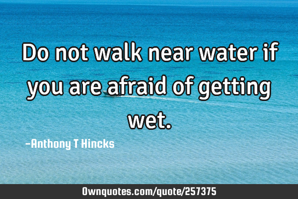 Do not walk near water if you are afraid of getting