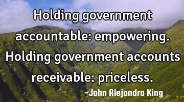 Holding government accountable: empowering.

Holding government accounts receivable: priceless.