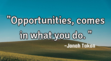 "Opportunities, comes in what you do."