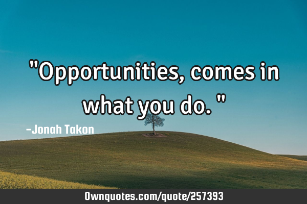 "Opportunities, comes in what you do."
