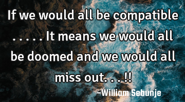 If we would all be compatible .....it means we would all be doomed  and we would all miss out...!!