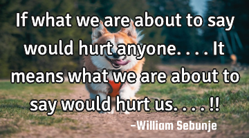 If what we are  about to say would hurt anyone....it means what we are  about to say would hurt