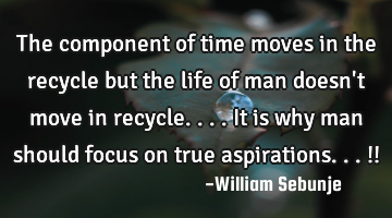 The component of time moves in the recycle  but the life of man doesn