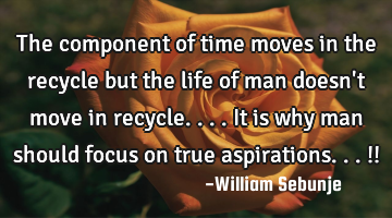 The component of time moves in the recycle  but the life of man doesn