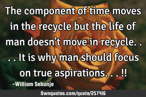 The component of time moves in the recycle but the life of man doesn