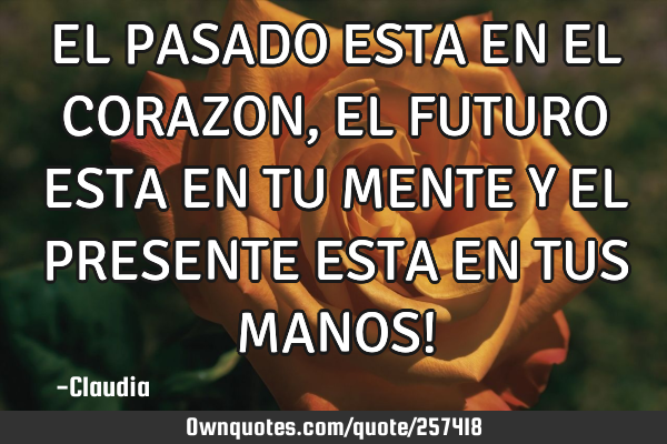 EL PASADO ESTA EN EL CORAZON, EL FUTURO ESTA EN TU MENTE Y EL PRESENTE ESTA EN TUS MANOS!