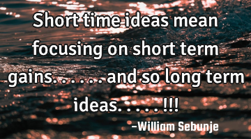 Short time ideas mean focusing on short term gains...... and so long term ideas.....!!!